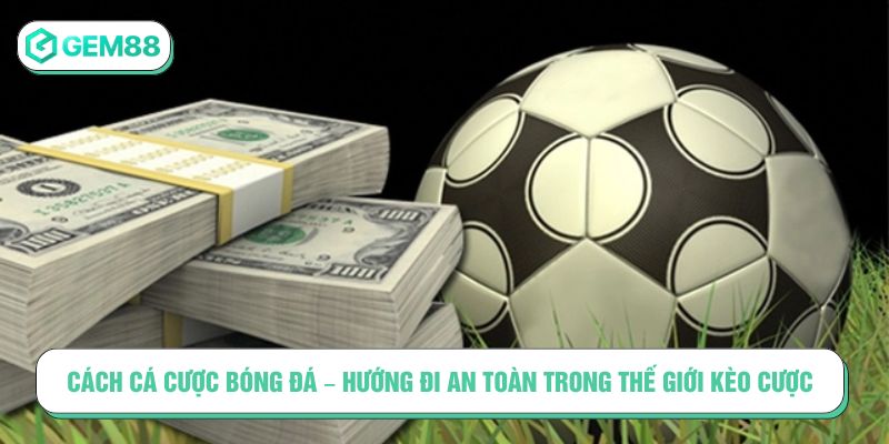 Cách cá cược bóng đá - Hướng đi an toàn trong thế giới kèo cược