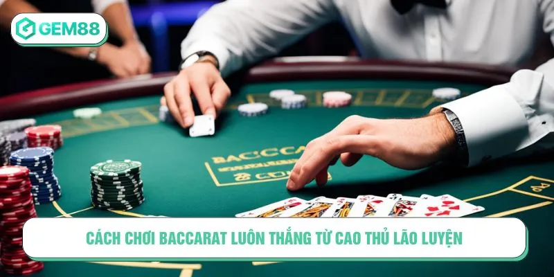 Cách chơi Baccarat luôn thắng từ cao thủ lão luyện