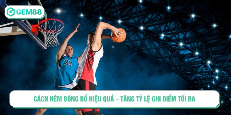 Cách ném bóng rổ hiệu quả - Tăng tỷ lệ ghi điểm tối đa