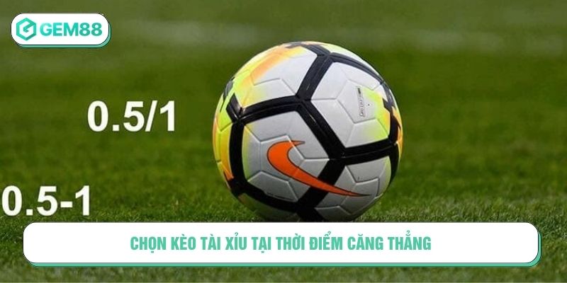 Chọn kèo tài xỉu tại thời điểm căng thẳng
