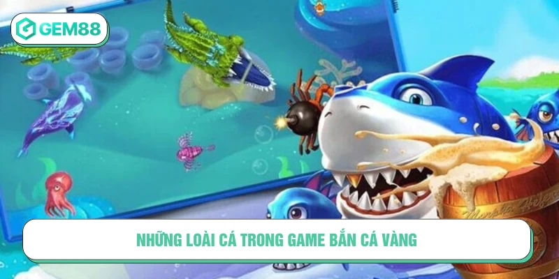 Những loài cá và đặc điểm nổi bật trong game Bắn cá vàng
