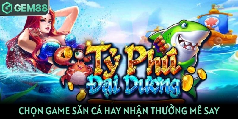 Chọn game săn cá hay nhận thưởng mê say